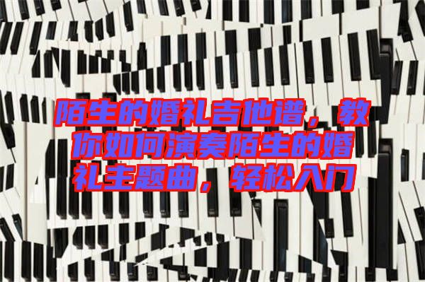 陌生的婚禮吉他譜，教你如何演奏陌生的婚禮主題曲，輕松入門