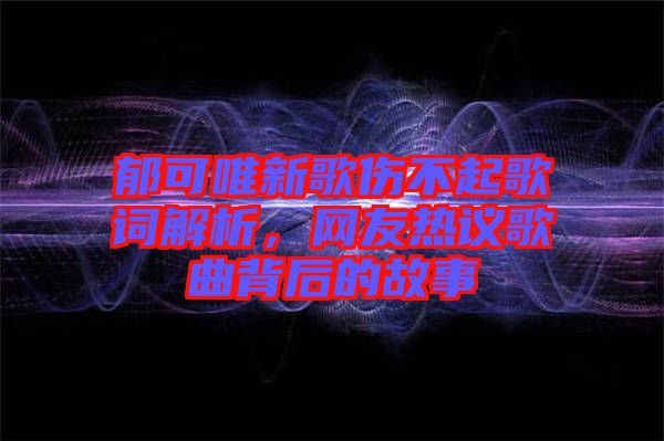 郁可唯新歌傷不起歌詞解析，網(wǎng)友熱議歌曲背后的故事