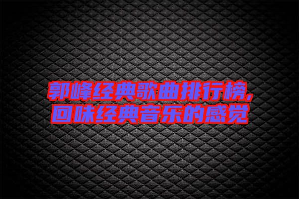 郭峰經(jīng)典歌曲排行榜,回味經(jīng)典音樂的感覺