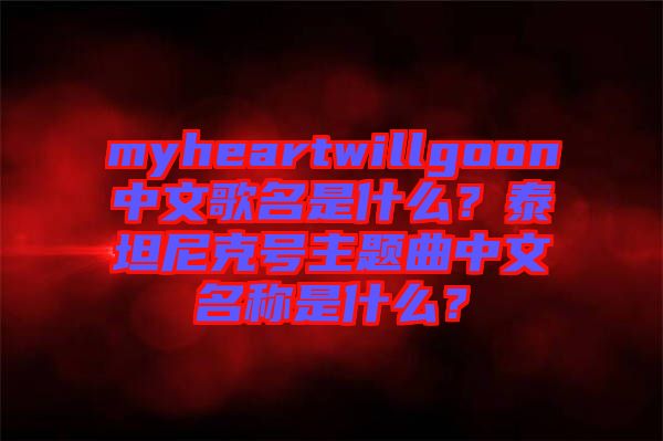 myheartwillgoon中文歌名是什么？泰坦尼克號主題曲中文名稱是什么？