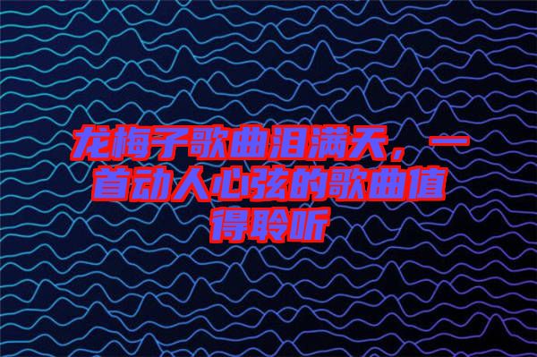 龍梅子歌曲淚滿天，一首動(dòng)人心弦的歌曲值得聆聽(tīng)