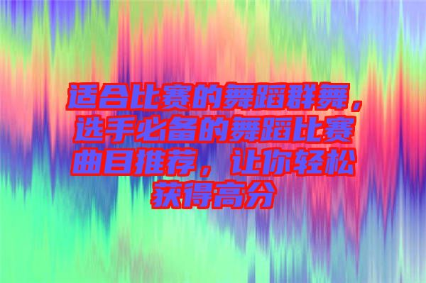 適合比賽的舞蹈群舞，選手必備的舞蹈比賽曲目推薦，讓你輕松獲得高分