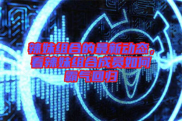 辣妹組合的最新動態(tài)，看辣妹組合成員如何霸氣回歸