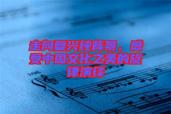 走向復(fù)興純背景，感受中國文化之美的旋律演繹