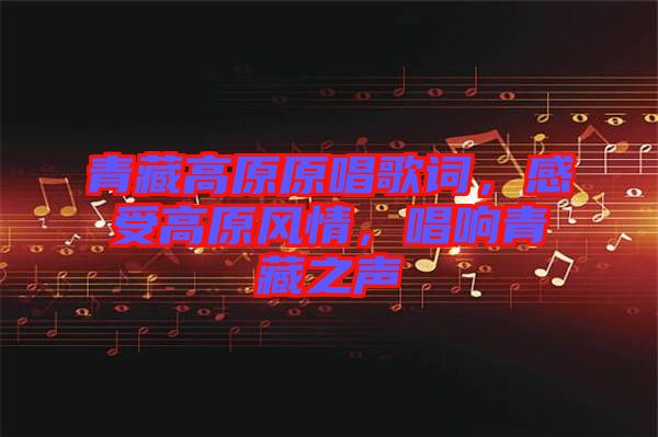 青藏高原原唱歌詞，感受高原風(fēng)情，唱響青藏之聲