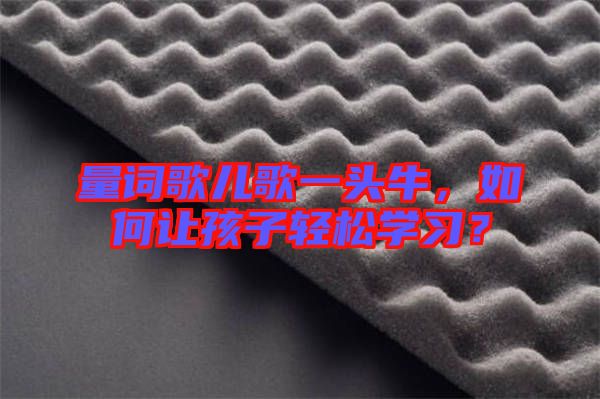 量詞歌兒歌一頭牛，如何讓孩子輕松學(xué)習(xí)？
