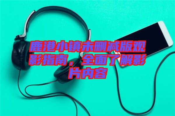 鹿港小鎮(zhèn)未刪減版觀影指南，全面了解影片內(nèi)容