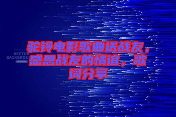 駝鈴電影歌曲送戰(zhàn)友，感恩戰(zhàn)友的情誼，歌詞分享