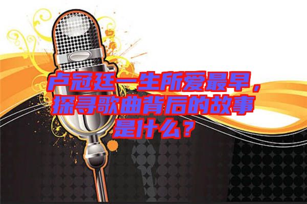 盧冠廷一生所愛最早，探尋歌曲背后的故事是什么？