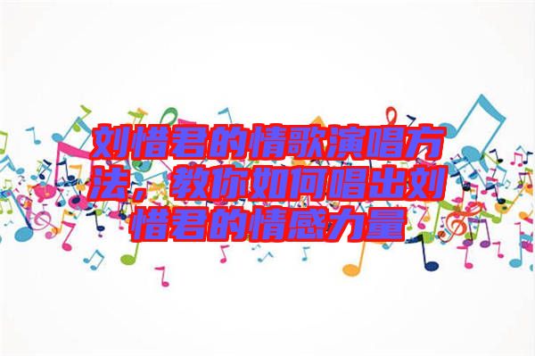 劉惜君的情歌演唱方法，教你如何唱出劉惜君的情感力量