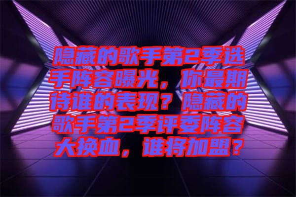 隱藏的歌手第2季選手陣容曝光，你最期待誰的表現(xiàn)？隱藏的歌手第2季評委陣容大換血，誰將加盟？