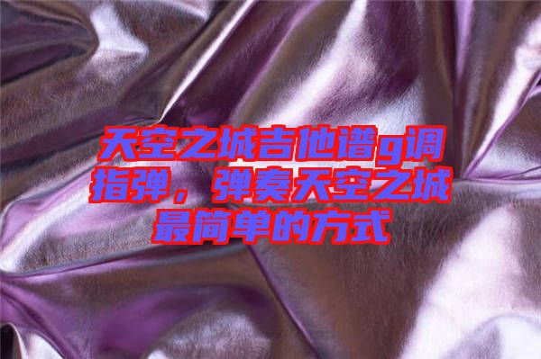 天空之城吉他譜g調(diào)指彈，彈奏天空之城最簡單的方式