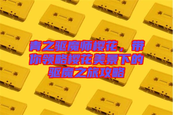 青之驅(qū)魔師櫻花，帶你領(lǐng)略櫻花美景下的驅(qū)魔之旅攻略