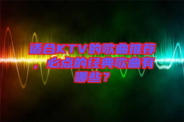 適合KTV的歌曲推薦，必點(diǎn)的經(jīng)典歌曲有哪些？