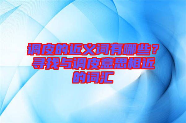 調(diào)皮的近義詞有哪些？尋找與調(diào)皮意思相近的詞匯