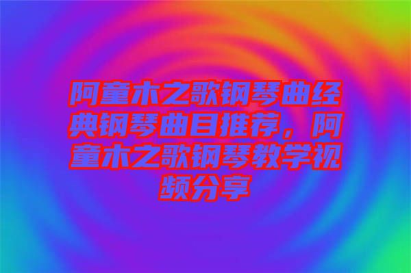 阿童木之歌鋼琴曲經(jīng)典鋼琴曲目推薦，阿童木之歌鋼琴教學(xué)視頻分享