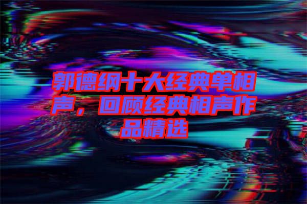 郭德綱十大經(jīng)典單相聲，回顧經(jīng)典相聲作品精選