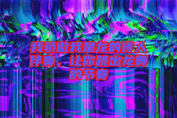 我驕傲我是龍的傳人伴奏，讓你跳出龍舞的節(jié)奏