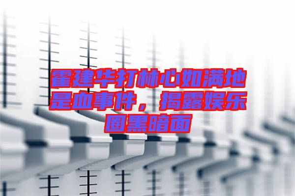 霍建華打林心如滿地是血事件，揭露娛樂(lè)圈黑暗面