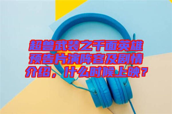超獸武裝之千面英雄預(yù)告片演陣容及劇情介紹，什么時(shí)候上映？