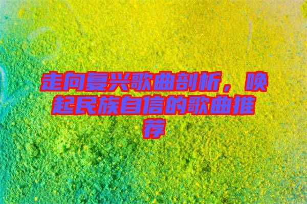 走向復(fù)興歌曲剖析，喚起民族自信的歌曲推薦