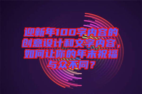 迎新年100字內(nèi)容的創(chuàng)意設(shè)計(jì)和文字內(nèi)容，如何讓你的年末祝福與眾不同？
