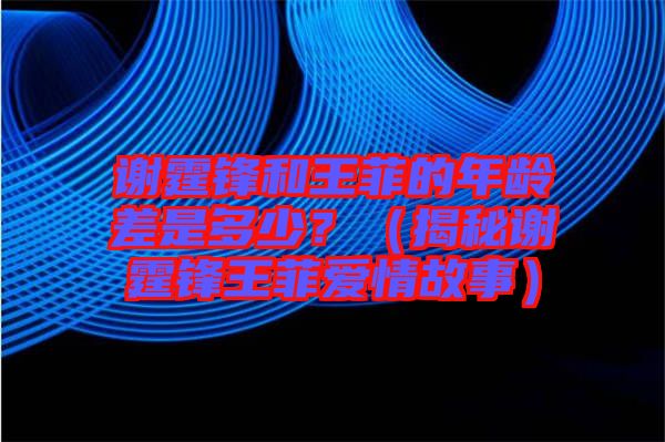 謝霆鋒和王菲的年齡差是多少？（揭秘謝霆鋒王菲愛情故事）