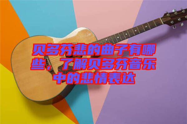 貝多芬悲的曲子有哪些，了解貝多芬音樂中的悲情表達