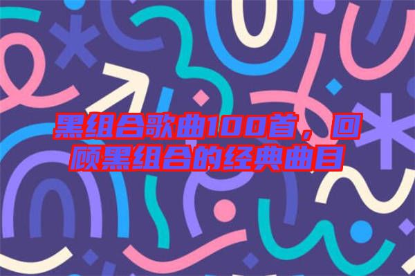 黑組合歌曲100首，回顧黑組合的經(jīng)典曲目