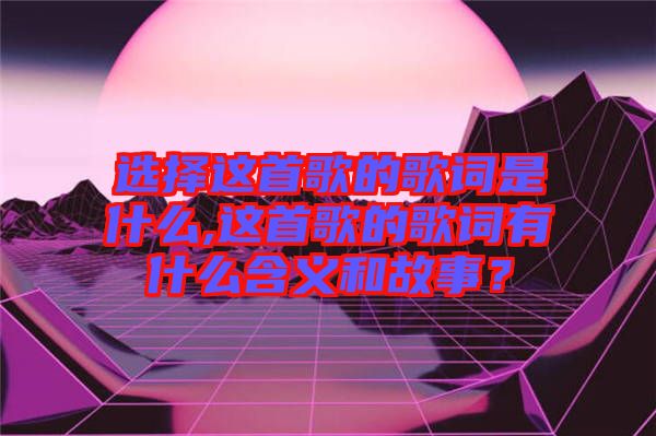 選擇這首歌的歌詞是什么,這首歌的歌詞有什么含義和故事？