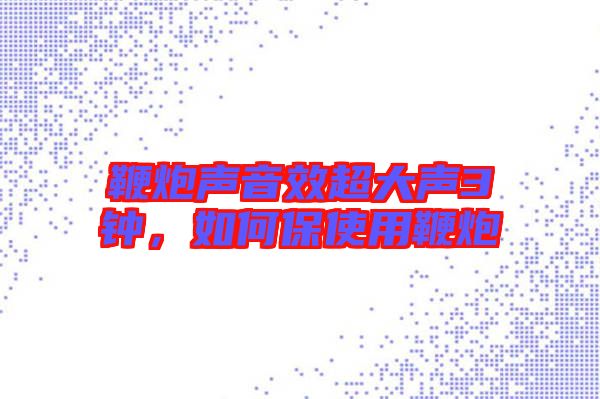 鞭炮聲音效超大聲3鐘，如何保使用鞭炮