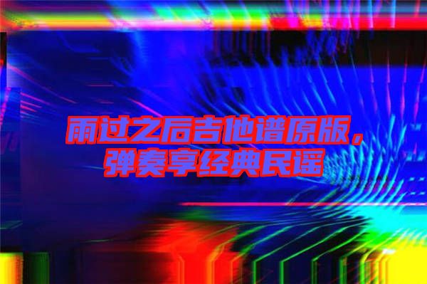 雨過之后吉他譜原版，彈奏享經(jīng)典民謠