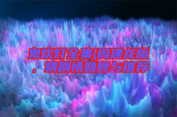 鬼吹燈全集(周建龍版，精劇情回顧與推薦