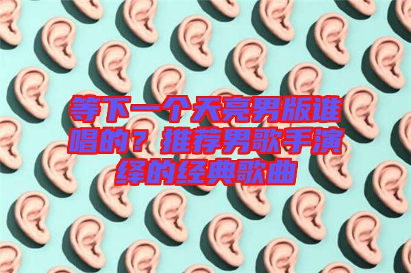 等下一個(gè)天亮男版誰(shuí)唱的？推薦男歌手演繹的經(jīng)典歌曲