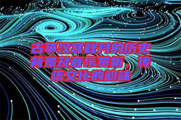 古箏漢宮秋月的歷史背景及音樂(lè)賞析，傳統(tǒng)文化的韻味
