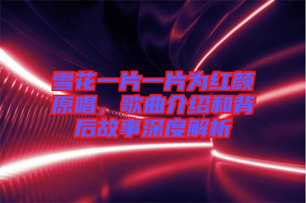 雪花一片一片為紅顏原唱，歌曲介紹和背后故事深度解析