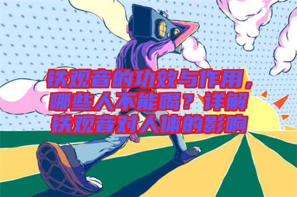 鐵觀音的功效與作用，哪些人不能喝？詳解鐵觀音對人體的影響