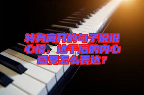 轉(zhuǎn)身離開的句子說說心情，達(dá)手后的內(nèi)心感受怎么表達(dá)？