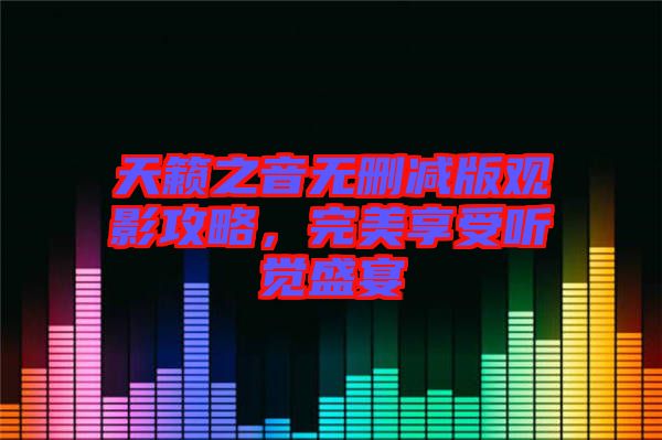 天籟之音無刪減版觀影攻略，完美享受聽覺盛宴