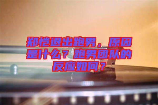 鄭愷退出跑男，原因是什么？跑男團(tuán)隊(duì)的反應(yīng)如何？