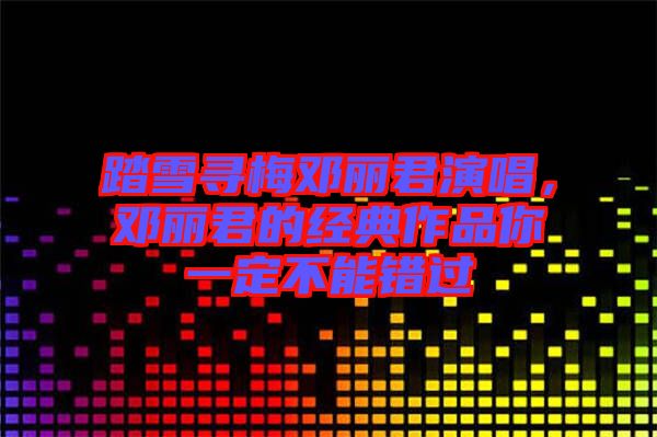 踏雪尋梅鄧麗君演唱，鄧麗君的經(jīng)典作品你一定不能錯(cuò)過