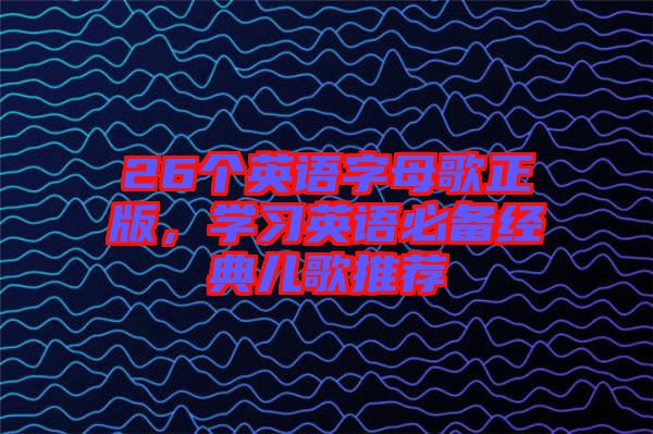 26個(gè)英語字母歌正版，學(xué)習(xí)英語必備經(jīng)典兒歌推薦