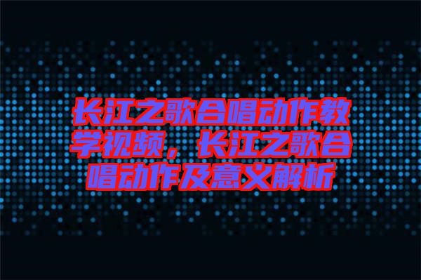 長江之歌合唱動作教學(xué)視頻，長江之歌合唱動作及意義解析