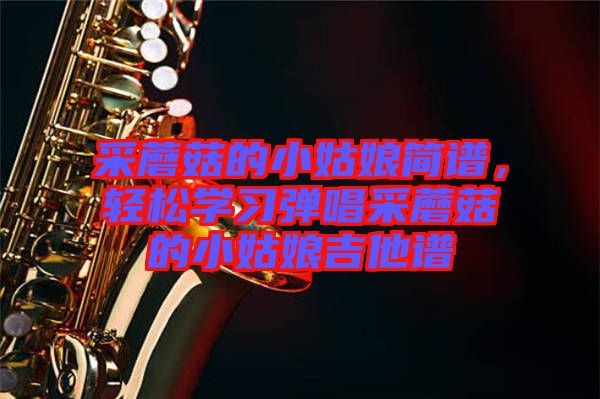 采蘑菇的小姑娘簡譜，輕松學(xué)習(xí)彈唱采蘑菇的小姑娘吉他譜