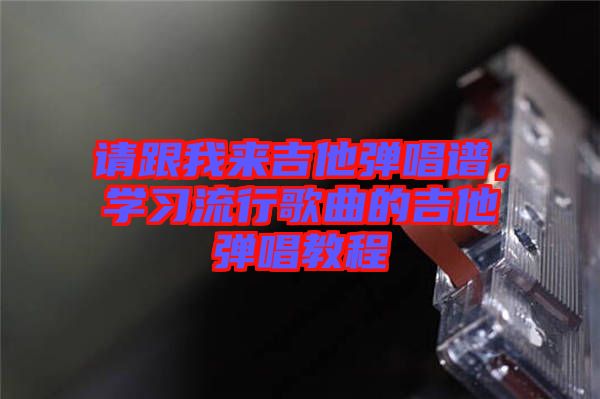 請跟我來吉他彈唱譜，學(xué)習(xí)流行歌曲的吉他彈唱教程