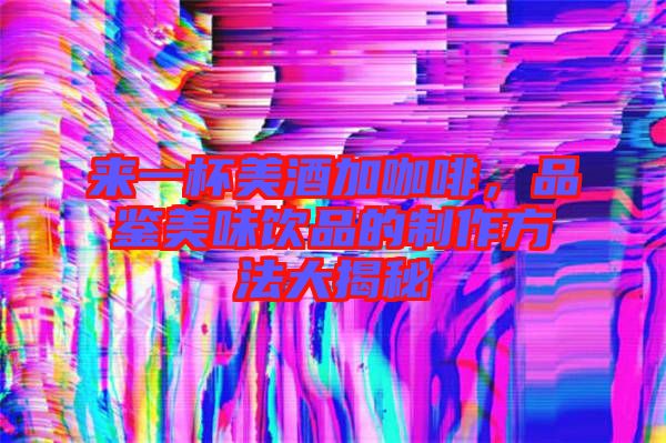 來一杯美酒加咖啡，品鑒美味飲品的制作方法大揭秘