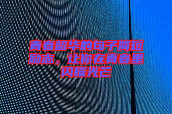 青春韶華的句子簡(jiǎn)短勵(lì)志，讓你在青春里閃耀光芒