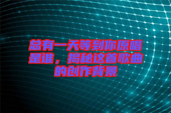 總有一天等到你原唱是誰(shuí)，揭秘這首歌曲的創(chuàng)作背景