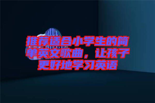 推薦適合小學(xué)生的簡單英文歌曲，讓孩子更好地學(xué)習(xí)英語