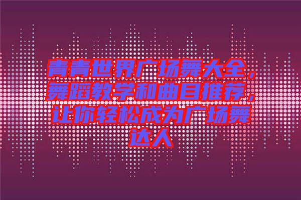 青青世界廣場(chǎng)舞大全，舞蹈教學(xué)和曲目推薦，讓你輕松成為廣場(chǎng)舞達(dá)人